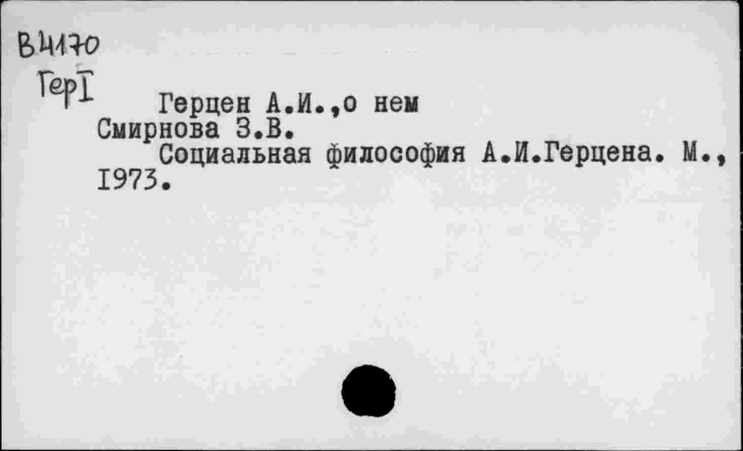 ﻿
Гер!
Герцен А.И.,о нем Смирнова З.В.
Социальная философия А.И.Герцена. М 1973.